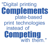 Text - Digital printing COMPLEMENTS plate-based print technologies instead of COMPETING with them.