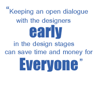 Text - Keeping an open dialogue with the designer -- as  early in the design stages as possible -- can save time and money for eveyone.